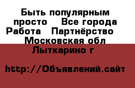 Быть популярным просто! - Все города Работа » Партнёрство   . Московская обл.,Лыткарино г.